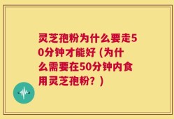 灵芝孢粉为什么要走50分钟才能好 (为什么需要在50分钟内食用灵芝孢粉？)