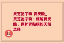 灵芝孢子粉 胃反酸_灵芝孢子粉：缓解胃反酸，保护胃黏膜的天然选择