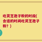 吃灵芝孢子粉的时段(合适的时间吃灵芝孢子粉？)