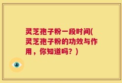 灵芝孢子粉一段时间(灵芝孢子粉的功效与作用，你知道吗？)