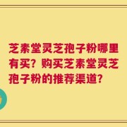 芝素堂灵芝孢子粉哪里有买？购买芝素堂灵芝孢子粉的推荐渠道？