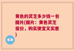 黄色的灵芝多少钱一包图片(图片：黄色灵芝报价，购买便宜又实惠)