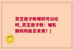 灵芝孢子粉喂奶可以吃吗_灵芝孢子粉：哺乳期妈妈能否食用？)