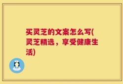 买灵芝的文案怎么写(灵芝精选，享受健康生活)
