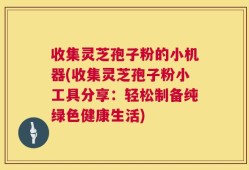 收集灵芝孢子粉的小机器(收集灵芝孢子粉小工具分享：轻松制备纯绿色健康生活)