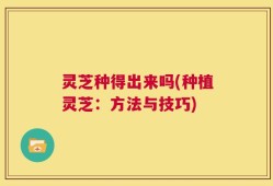 灵芝种得出来吗(种植灵芝：方法与技巧)