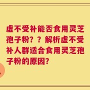 虚不受补能否食用灵芝孢子粉？？解析虚不受补人群适合食用灵芝孢子粉的原因？