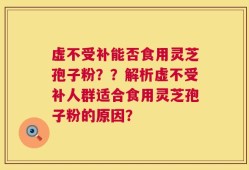 虚不受补能否食用灵芝孢子粉？？解析虚不受补人群适合食用灵芝孢子粉的原因？