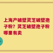 上海产破壁灵芝破壁孢子粉？灵芝破壁孢子粉哪里有卖