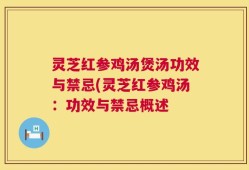灵芝红参鸡汤煲汤功效与禁忌(灵芝红参鸡汤：功效与禁忌概述