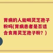 胃病的人能喝灵芝孢子粉吗(胃病患者是否适合食用灵芝孢子粉？)
