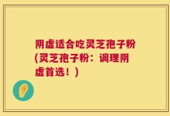 阴虚适合吃灵芝孢子粉(灵芝孢子粉：调理阴虚首选！)