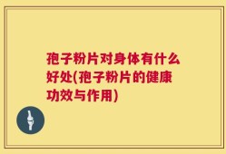 孢子粉片对身体有什么好处(孢子粉片的健康功效与作用)