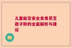 儿童能否安全食用灵芝孢子粉的全面解析与建议