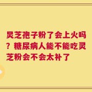 炅芝孢子粉了会上火吗？糖尿病人能不能吃灵芝粉会不会太补了