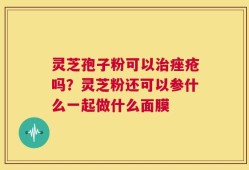 灵芝孢子粉可以治痤疮吗？灵芝粉还可以参什么一起做什么面膜