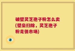 破壁灵芝孢子粉怎么卖(壁垒扫除，灵芝孢子粉走俏市场)