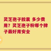 灵芝孢子胶囊 多少费用？灵芝孢子粉哪个牌子最好用安全