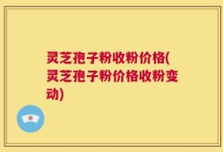 灵芝孢子粉收粉价格(灵芝孢子粉价格收粉变动)