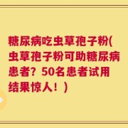 糖尿病吃虫草孢子粉(虫草孢子粉可助糖尿病患者？50名患者试用结果惊人！)