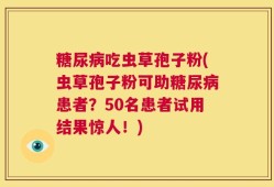 糖尿病吃虫草孢子粉(虫草孢子粉可助糖尿病患者？50名患者试用结果惊人！)
