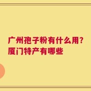 广州孢子粉有什么用？厦门特产有哪些