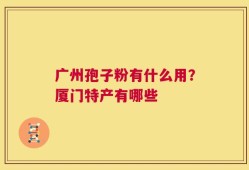 广州孢子粉有什么用？厦门特产有哪些