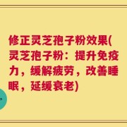 修正灵芝孢子粉效果(灵芝孢子粉：提升免疫力，缓解疲劳，改善睡眠，延缓衰老)