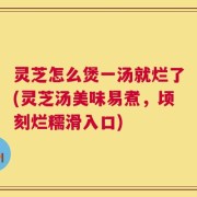 灵芝怎么煲一汤就烂了(灵芝汤美味易煮，顷刻烂糯滑入口)