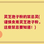灵芝孢子粉的禁忌灵(谨慎食用灵芝孢子粉，这些禁忌要知道！)