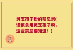 灵芝孢子粉的禁忌灵(谨慎食用灵芝孢子粉，这些禁忌要知道！)