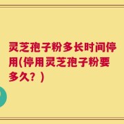 灵芝孢子粉多长时间停用(停用灵芝孢子粉要多久？)
