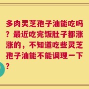 多肉灵芝孢子油能吃吗？最近吃完饭肚子都涨涨的，不知道吃些灵芝孢子油能不能调理一下？