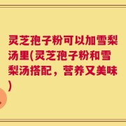 灵芝孢子粉可以加雪梨汤里(灵芝孢子粉和雪梨汤搭配，营养又美味)