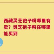 西藏灵芝孢子粉哪里有卖？灵芝孢子粉在哪里能买到