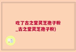 吃了古之堂灵芝孢子粉_古之堂灵芝孢子粉)