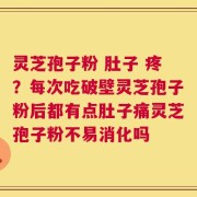 灵芝孢子粉 肚子 疼？每次吃破壁灵芝孢子粉后都有点肚子痛灵芝孢子粉不易消化吗