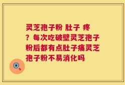 灵芝孢子粉 肚子 疼？每次吃破壁灵芝孢子粉后都有点肚子痛灵芝孢子粉不易消化吗