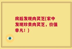 房后发现肉灵芝(家中发现珍贵肉灵芝，价值非凡！)