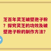 芝百年灵芝破壁孢子粉？探究灵芝的功效及破壁孢子粉的制作方法？