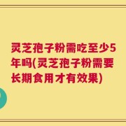 灵芝孢子粉需吃至少5年吗(灵芝孢子粉需要长期食用才有效果)