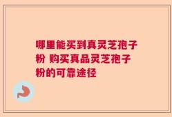 哪里能买到真灵芝孢子粉 购买真品灵芝孢子粉的可靠途径