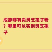 成都哪有卖灵芝孢子粉？哪里可以买到灵芝孢子