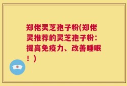 郑佬灵芝孢子粉(郑佬灵推荐的灵芝孢子粉：提高免疫力、改善睡眠！)