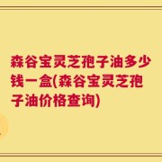 森谷宝灵芝孢子油多少钱一盒(森谷宝灵芝孢子油价格查询)