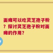面瘫可以吃灵芝孢子粉？探讨灵芝孢子粉对面瘫的作用？