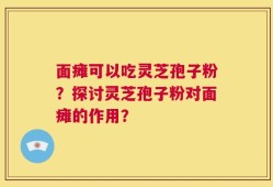 面瘫可以吃灵芝孢子粉？探讨灵芝孢子粉对面瘫的作用？