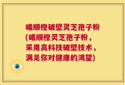 曦顺橙破壁灵芝孢子粉(曦顺橙灵芝孢子粉，采用高科技破壁技术，满足你对健康的渴望)