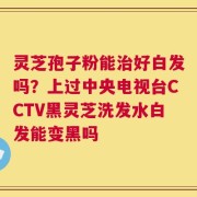 灵芝孢子粉能治好白发吗？上过中央电视台CCTV黑灵芝洗发水白发能变黑吗
