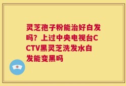 灵芝孢子粉能治好白发吗？上过中央电视台CCTV黑灵芝洗发水白发能变黑吗